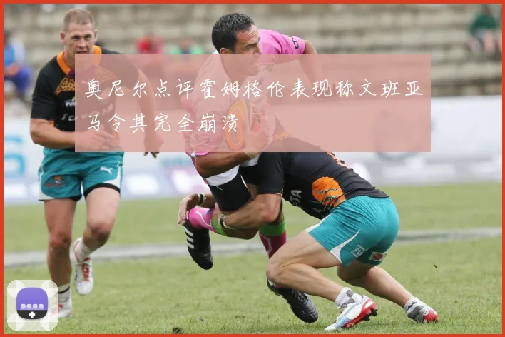 奥尼尔点评霍姆格伦表现称文班亚马令其完全崩溃