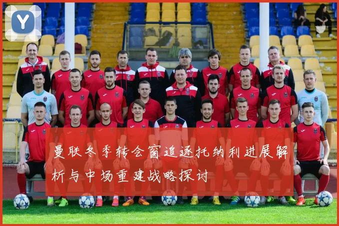 曼联冬季转会窗追逐托纳利进展解析与中场重建战略探讨