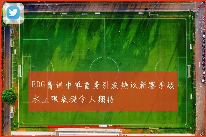 EDG青训中单首秀引发热议新赛季战术上限表现令人期待